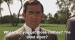 Where did you get those clothes? at the toilet store?